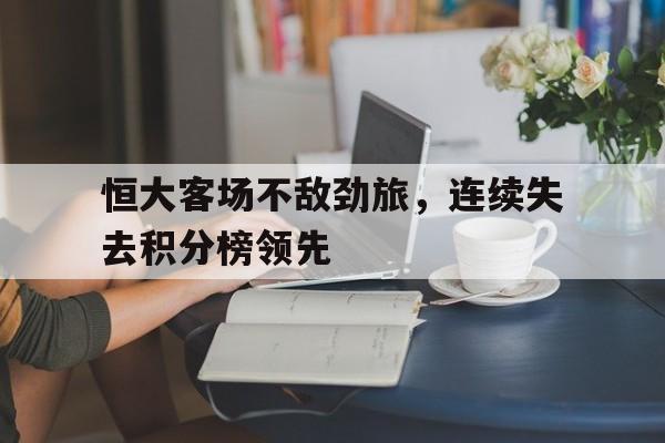 恒大客场不敌劲旅,连续失去积分榜领先的简单介绍