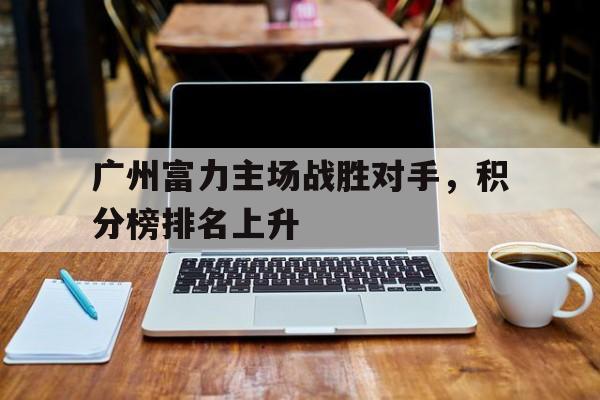 广州富力主场战胜对手，积分榜排名上升的简单介绍