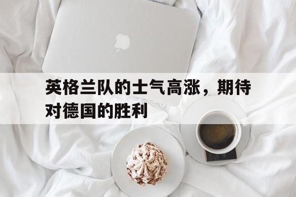 关于英格兰队的士气高涨，期待对德国的胜利的信息