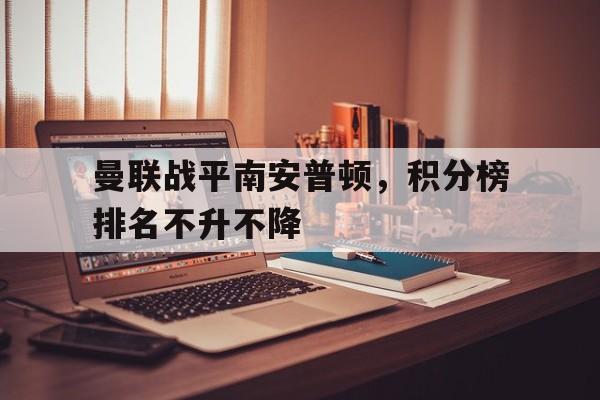 关于曼联战平南安普顿，积分榜排名不升不降的信息