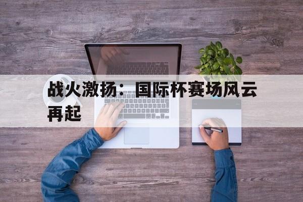 包含战火激扬：国际杯赛场风云再起的词条