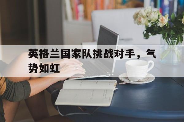 英格兰国家队挑战对手，气势如虹