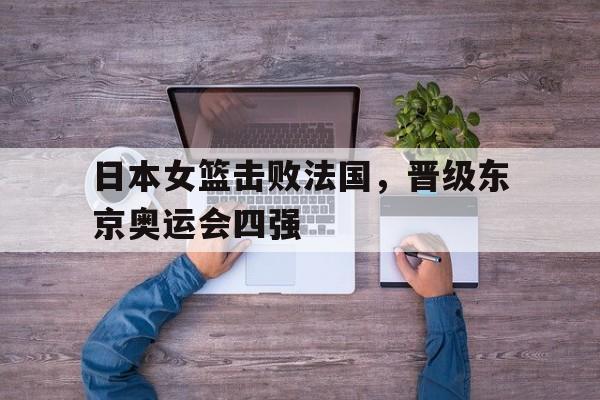 日本女篮击败法国，晋级东京奥运会四强