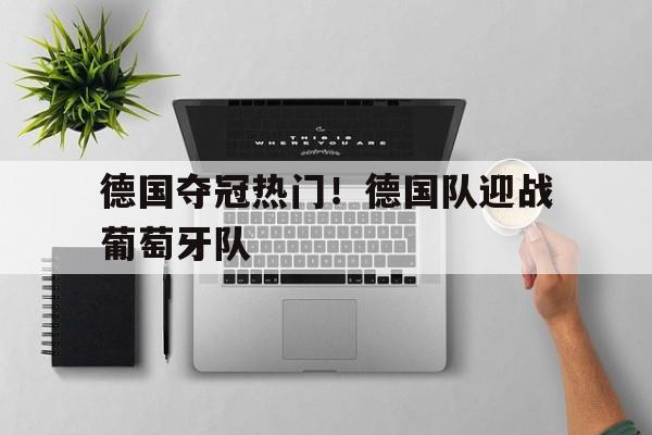 包含德国夺冠热门！德国队迎战葡萄牙队的词条