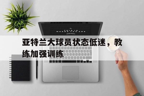 亚特兰大球员状态低迷，教练加强训练