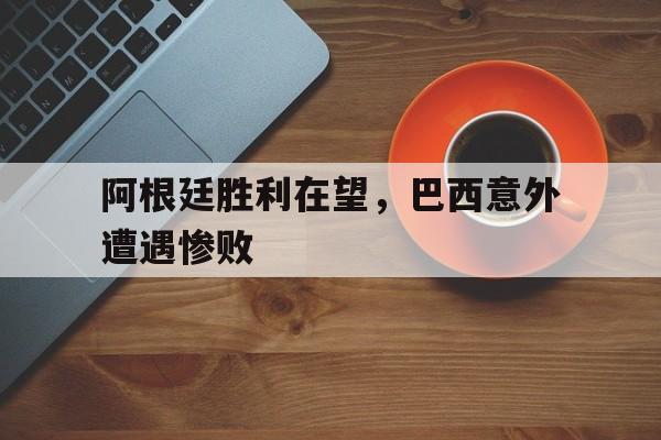 阿根廷胜利在望，巴西意外遭遇惨败的简单介绍