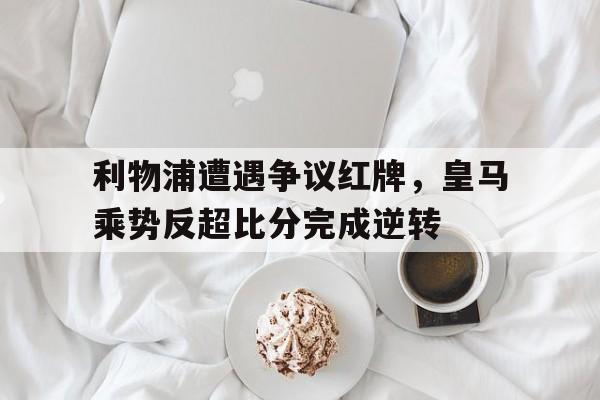 利物浦遭遇争议红牌，皇马乘势反超比分完成逆转