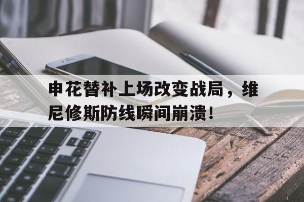 申花替补上场改变战局,维尼修斯防线瞬间崩溃! 申花替补上场改变战局,维尼修斯防线瞬间崩溃!
