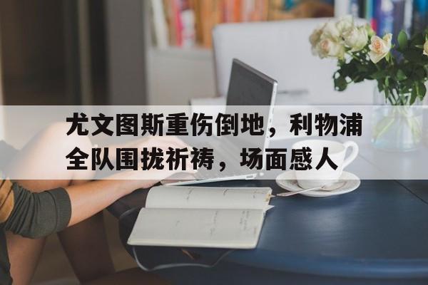 尤文图斯重伤倒地，利物浦全队围拢祈祷，场面感人
